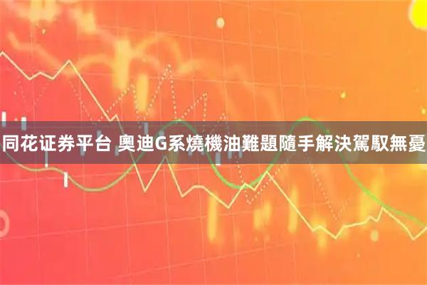 同花证券平台 奧迪G系燒機油難題隨手解決駕馭無憂