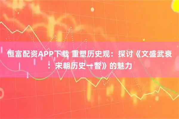 恒富配资APP下载 重塑历史观：探讨《文盛武衰：宋朝历史一瞥》的魅力