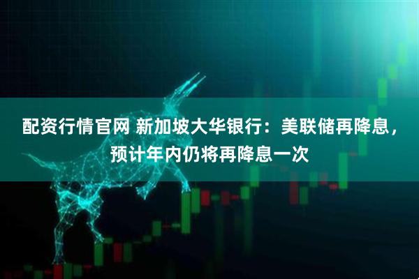 配资行情官网 新加坡大华银行：美联储再降息，预计年内仍将再降息一次