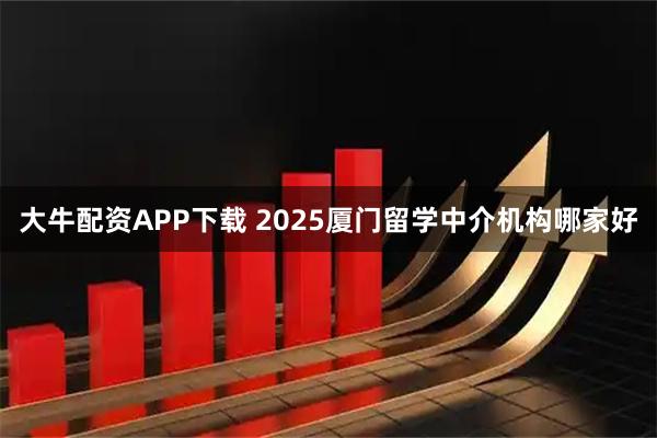 大牛配资APP下载 2025厦门留学中介机构哪家好