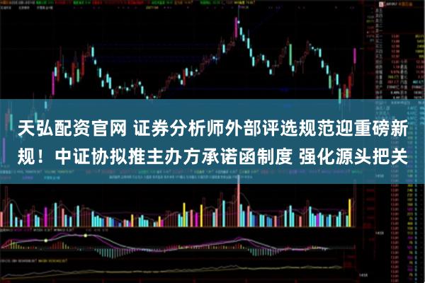 天弘配资官网 证券分析师外部评选规范迎重磅新规！中证协拟推主办方承诺函制度 强化源头把关