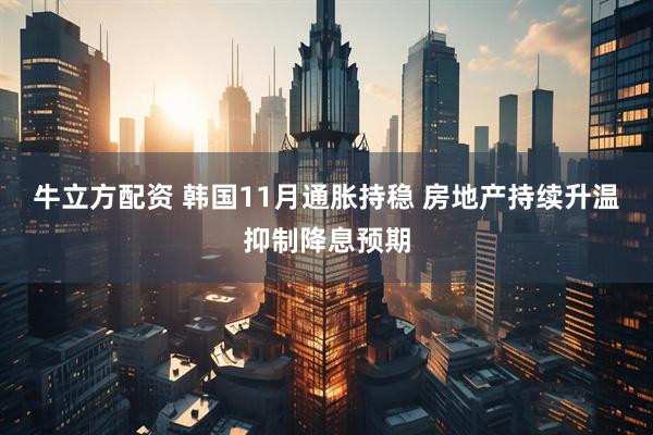牛立方配资 韩国11月通胀持稳 房地产持续升温抑制降息预期
