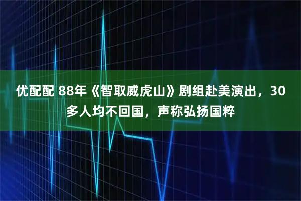 优配配 88年《智取威虎山》剧组赴美演出，30多人均不回国，声称弘扬国粹