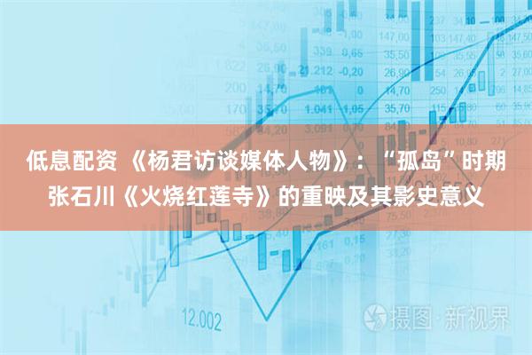 低息配资 《杨君访谈媒体人物》：“孤岛”时期张石川《火烧红莲寺》的重映及其影史意义