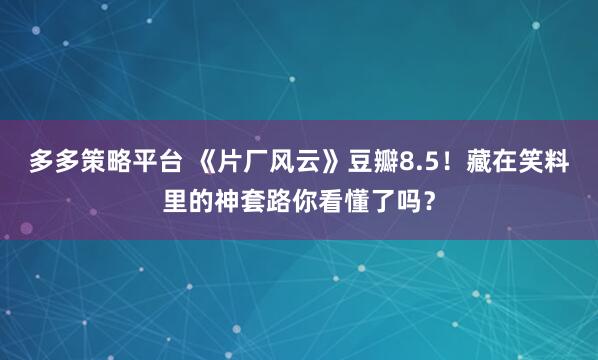 多多策略平台 《片厂风云》豆瓣8.5！藏在笑料里的神套路你看懂了吗？