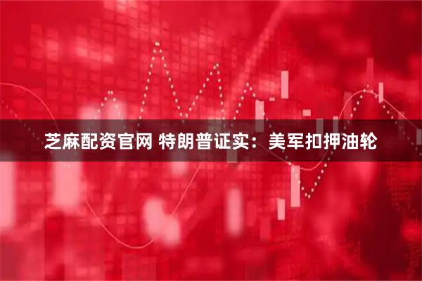 芝麻配资官网 特朗普证实：美军扣押油轮