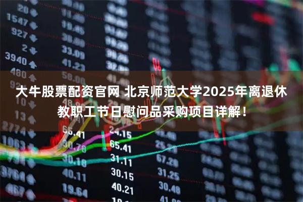 大牛股票配资官网 北京师范大学2025年离退休教职工节日慰问品采购项目详解！