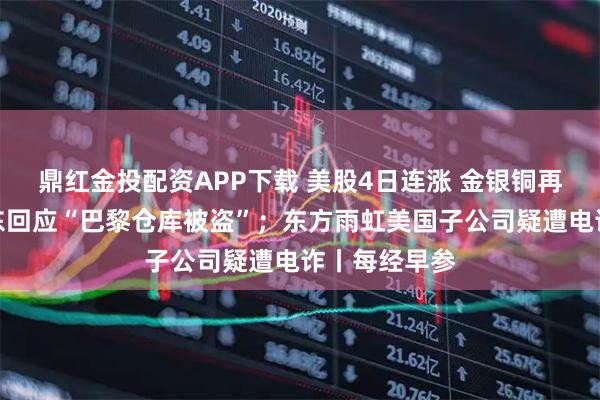 鼎红金投配资APP下载 美股4日连涨 金银铜再创新高；京东回应“巴黎仓库被盗”；东方雨虹美国子公司疑遭电诈丨每经早参