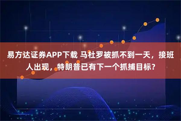 易方达证券APP下载 马杜罗被抓不到一天，接班人出现，特朗普已有下一个抓捕目标？