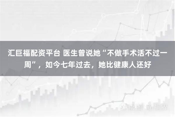 汇巨福配资平台 医生曾说她“不做手术活不过一周”，如今七年过去，她比健康人还好