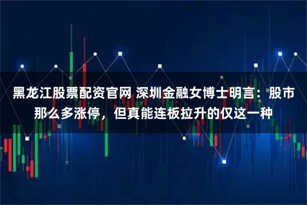 黑龙江股票配资官网 深圳金融女博士明言：股市那么多涨停，但真能连板拉升的仅这一种