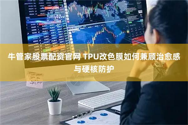 牛管家股票配资官网 TPU改色膜如何兼顾治愈感与硬核防护