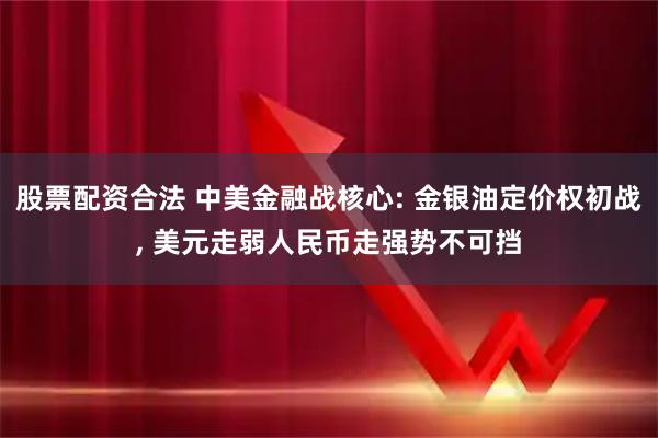 股票配资合法 中美金融战核心: 金银油定价权初战, 美元走弱人民币走强势不可挡