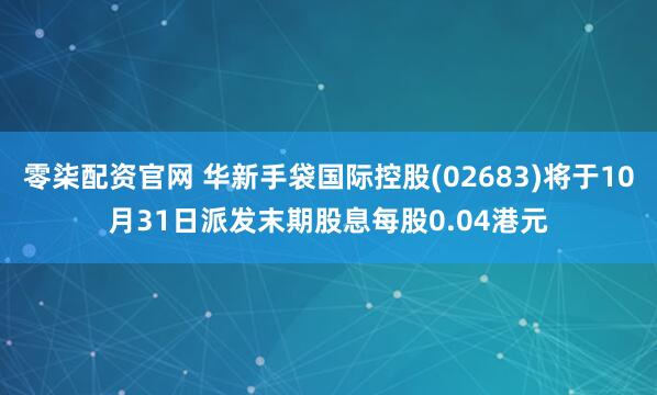 零柒配资官网 华新手袋国际控股(02683)将于10月31日派发末期股息每股0.04港元