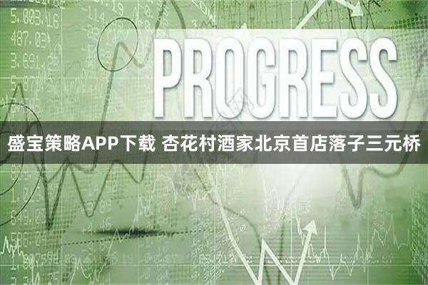 盛宝策略APP下载 杏花村酒家北京首店落子三元桥