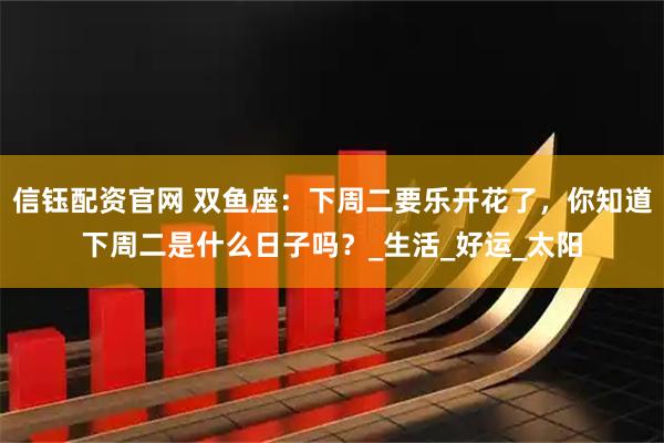 信钰配资官网 双鱼座：下周二要乐开花了，你知道下周二是什么日子吗？_生活_好运_太阳