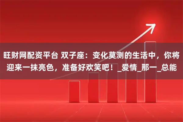 旺财网配资平台 双子座：变化莫测的生活中，你将迎来一抹亮色，准备好欢笑吧！_爱情_那一_总能