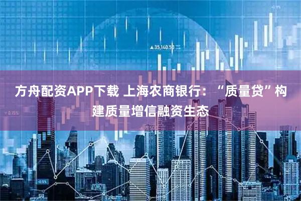 方舟配资APP下载 上海农商银行：“质量贷”构建质量增信融资生态