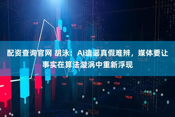 配资查询官网 胡泳：AI造谣真假难辨，媒体要让事实在算法漩涡中重新浮现