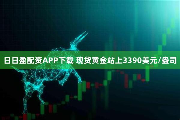 日日盈配资APP下载 现货黄金站上3390美元/盎司