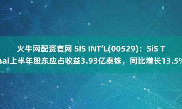 火牛网配资官网 SIS INT‘L(00529)：SiS Thai上半年股东应占收益3.93亿泰铢，同比增长13.5%