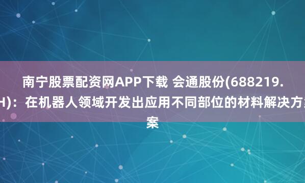 南宁股票配资网APP下载 会通股份(688219.SH)：在机器人领域开发出应用不同部位的材料解决方案