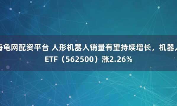 海龟网配资平台 人形机器人销量有望持续增长，机器人ETF（562500）涨2.26%