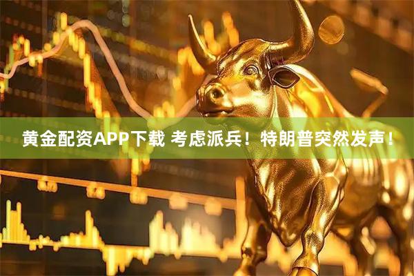 黄金配资APP下载 考虑派兵！特朗普突然发声！