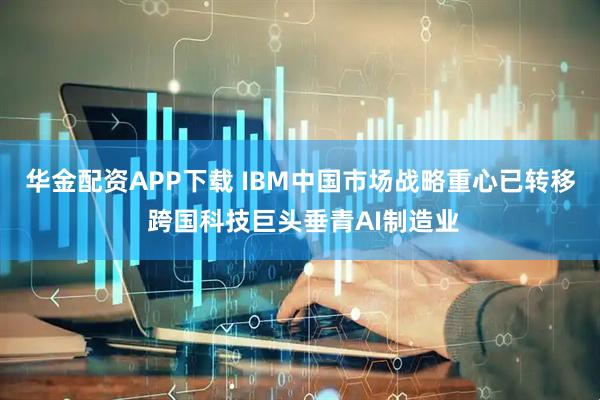 华金配资APP下载 IBM中国市场战略重心已转移 跨国科技巨头垂青AI制造业