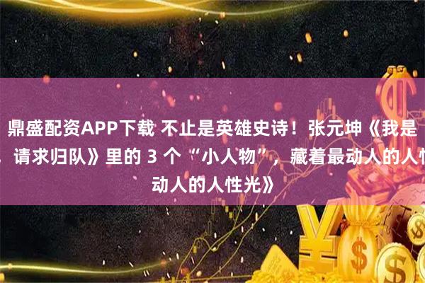 鼎盛配资APP下载 不止是英雄史诗！张元坤《我是红军，请求归队》里的 3 个 “小人物”，藏着最动人的人性光》