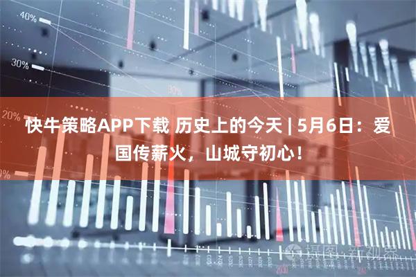 快牛策略APP下载 历史上的今天 | 5月6日：爱国传薪火，山城守初心！